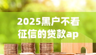 2025黑户不看征信的贷款app6真实评测：这几款平台或许能救急！