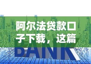 阿尔法贷款口子下载，这篇教你如何避坑选对平台