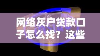 网络灰户贷款口子怎么找？这些隐藏渠道得知道