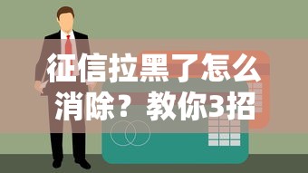 征信拉黑了怎么消除？教你3招恢复贷款资格