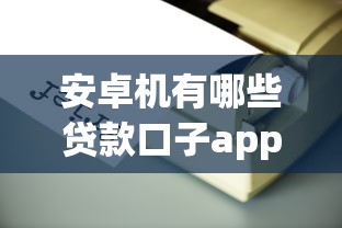 安卓机有哪些贷款口子app？这5个正规平台靠谱又方便