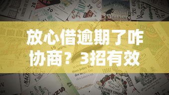 放心借逾期了咋协商？3招有效沟通技巧，避免征信受损