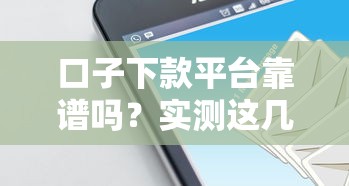 口子下款平台靠谱吗？实测这几个平台通过率高
