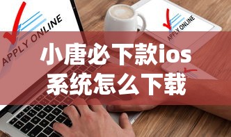 小唐必下款ios系统怎么下载？手把手教你快速申请流程