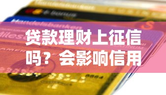 贷款理财上征信吗？会影响信用记录不？3分钟说透