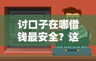 讨口子在哪借钱最安全？这5个正规渠道审核快、额度高