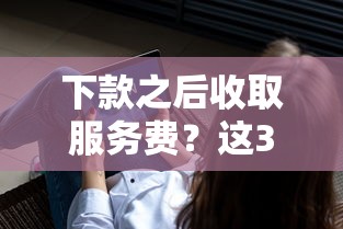 下款之后收取服务费？这3个坑千万别踩！