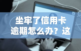 坐牢了信用卡逾期怎么办？这些解决办法要记牢！