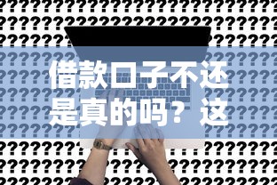 借款口子不还是真的吗？这3个真相必须知道