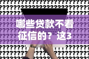 哪些贷款不看征信的？这3种渠道真实存在