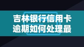 吉林银行信用卡逾期如何处理最快？3个步骤快速解决