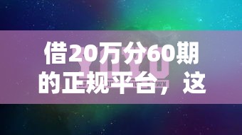 借20万分60期的正规平台，这5个平台靠谱吗？