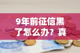 9年前征信黑了怎么办？真实经验教你三步补救