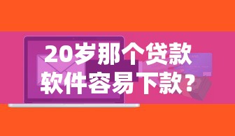 20岁那个贷款软件容易下款?这3个平台申请门槛低 20岁那个贷款软件容易下款?这3个平台申请门槛低