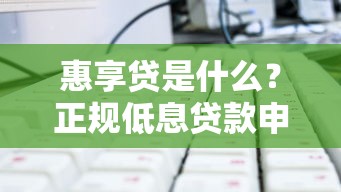 惠享贷是什么?正规低息贷款申请攻略详解 惠享贷是什么?正规低息贷款申请攻略详解