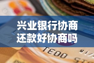 兴业银行协商还款好协商吗？真实协商流程及避坑指南