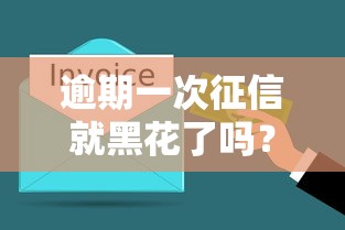 逾期一次征信就黑花了吗?3分钟搞懂真实影响 逾期一次征信就黑花了吗?3分钟搞懂真实影响