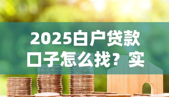 2025白户贷款口子怎么找？实测3个低门槛正规渠道
