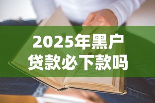 2025年黑户贷款必下款吗？真实情况大揭秘