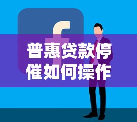 普惠贷款停催如何操作呢？手把手教你协商技巧
