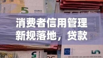 消费者信用管理新规落地，贷款审批迎来三大变化