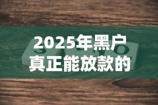 2025年黑户真正能放款的平台？哎，真的吗？这几个渠道或许能帮到你
