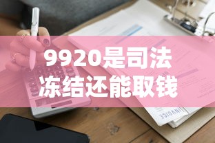 9920是司法冻结还能取钱吗？柜台操作流程及贷款避坑指南