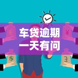 车贷逾期一天有问题吗？这3个后果你可能没想到