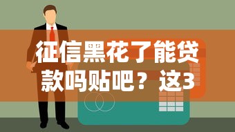 征信黑花了能贷款吗贴吧？这3个办法或许能解决难题！