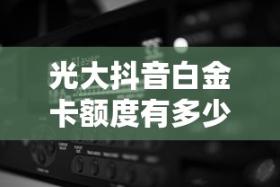 光大抖音白金卡额度有多少？实测分析！