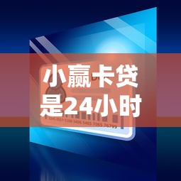 小赢卡贷是24小时放款吗？真实到账时间大揭秘