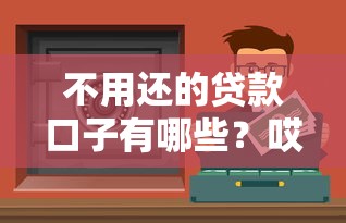不用还的贷款口子有哪些？哎，这靠谱吗？先看这3种正规渠道