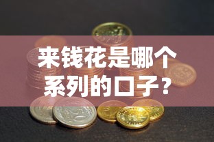 来钱花是哪个系列的口子？深度解析这款产品的背后逻辑