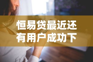 恒易贷最近还有用户成功下款吗？放款情况怎么样