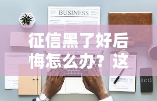 征信黑了好后悔怎么办？这5个补救方法一定要试试