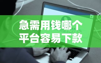 急需用钱哪个平台容易下款？5分钟快速到账的渠道实测