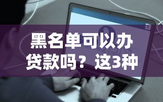 黑名单可以办贷款吗？这3种方法或许能帮你解决难题