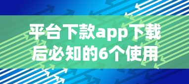 平台下款app下载后必知的6个使用技巧