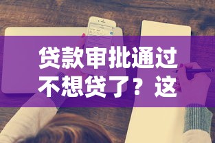 贷款审批通过不想贷了？这三点处理方案要牢记！