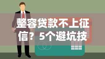 整容贷款不上征信？5个避坑技巧必读