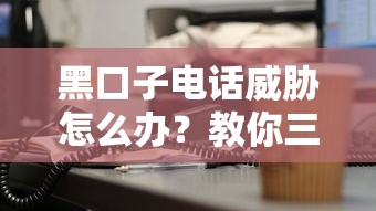 黑口子电话威胁怎么办？教你三招彻底摆脱骚扰