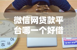 微信网贷款平台哪一个好借钱?这几个靠谱选择别错过! 微信网贷款平台哪一个好借钱?这几个靠谱选择别错过!