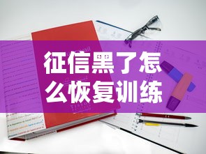 征信黑了怎么恢复训练?这5招教你重新拿回贷款资格 征信黑了怎么恢复训练?这5招教你重新拿回贷款资格