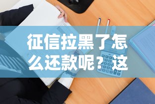 征信拉黑了怎么还款呢?这3招教你轻松解决 征信拉黑了怎么还款呢?这3招教你轻松解决