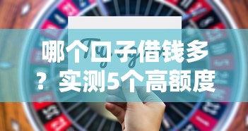 哪个口子借钱多？实测5个高额度平台推荐