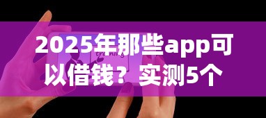 2025年那些app可以借钱?实测5个靠谱平台推荐 2025年那些app可以借钱?实测5个靠谱平台推荐