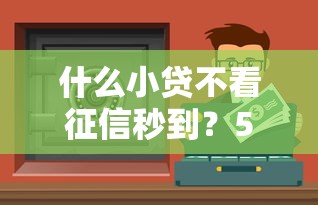 什么小贷不看征信秒到？5个低门槛放款渠道实测