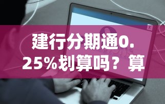 建行分期通0.25%划算吗?算完这笔账我惊呆了…… 建行分期通0.25%划算吗?算完这笔账我惊呆了……