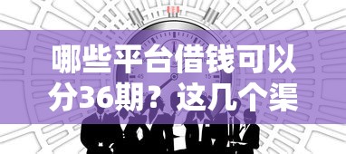 哪些平台借钱可以分36期?这几个渠道灵活可选 哪些平台借钱可以分36期?这几个渠道灵活可选