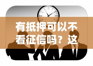 有抵押可以不看征信吗？这3类情况必须提前了解